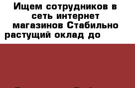 Ищем сотрудников в сеть интернет магазинов.Стабильно растущий оклад до 40 000... - Все города Работа » Партнёрство   . Адыгея респ.,Майкоп г.